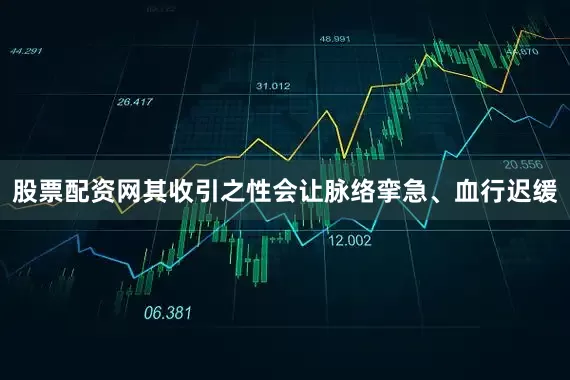 股票配资网其收引之性会让脉络挛急、血行迟缓
