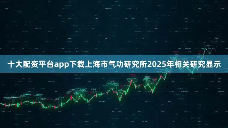 十大配资平台app下载上海市气功研究所2025年相关研究显示