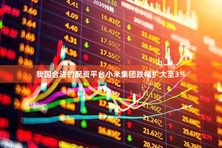 我国合法的配资平台小米集团跌幅扩大至3%