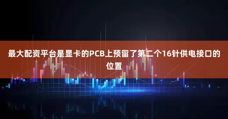 最大配资平台是显卡的PCB上预留了第二个16针供电接口的位置
