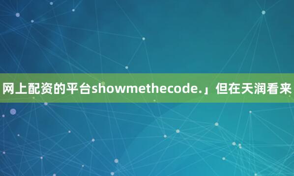 网上配资的平台showmethecode.」但在天润看来