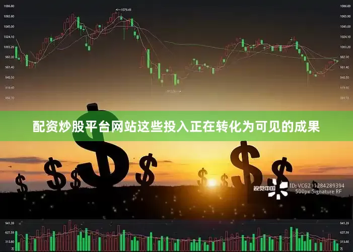 配资炒股平台网站这些投入正在转化为可见的成果