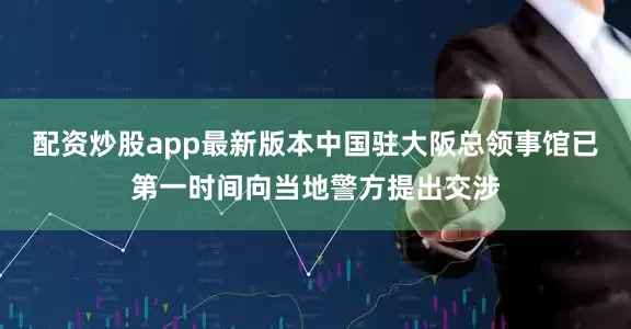 配资炒股app最新版本中国驻大阪总领事馆已第一时间向当地警方提出交涉