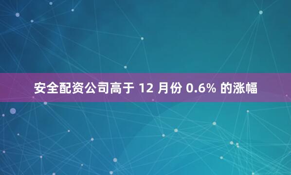 安全配资公司高于 12 月份 0.6% 的涨幅