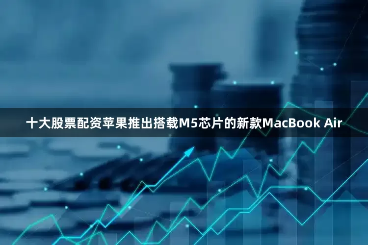 十大股票配资苹果推出搭载M5芯片的新款MacBook Air