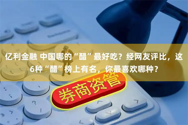 亿利金融 中国哪的“醋”最好吃？经网友评比，这6种“醋”榜上有名，你最喜欢哪种？