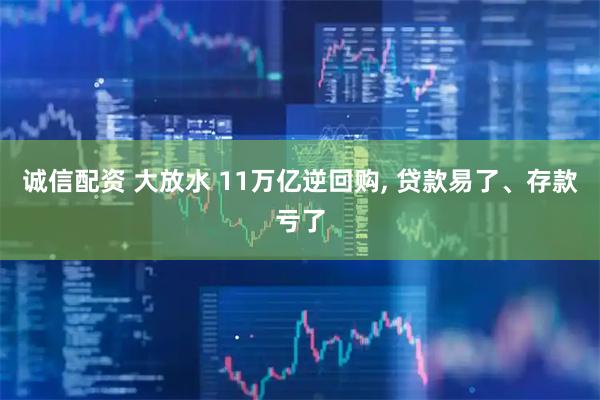 诚信配资 大放水 11万亿逆回购, 贷款易了、存款亏了